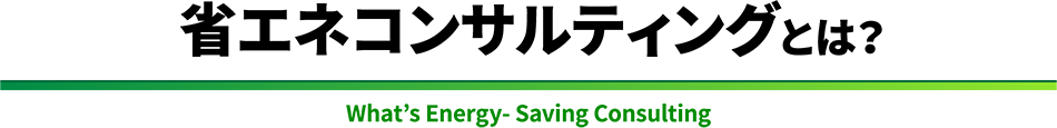 省エネコンサルティングとは？　What’s Energy- Saving Consulting