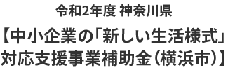 令和2年度 神奈川県【中小企業の「新しい生活様式」
対応支援事業補助金（横浜市）】