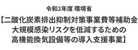 令和2年度 環境省【二酸化炭素排出抑制対策事業費等補助金大規模感染リスクを低減するための高機能換気設備等の導入支援事業】