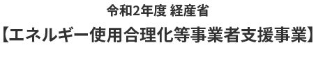 令和2年度 経産省【エネルギー使用合理化等事業者支援事業】