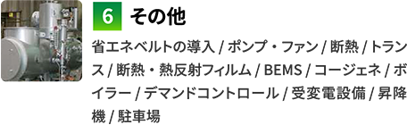 6その他　省エネベルトの導入 / ポンプ・ファン / 断熱 / トランス / 断熱・熱反射フィルム / BEMS / コージェネ / ボイラー / デマンドコントロール / 受変電設備 / 昇降機 / 駐車場