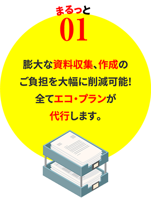 まるっと01　膨大な資料収集、作成のご負担を大幅に削減可能!全てエコ・プランが代行します。