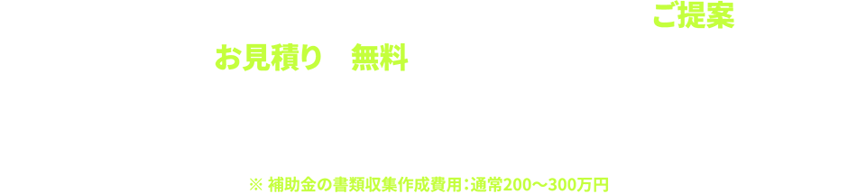 省エネ診断、省エネ計算、省エネ改修工事のご提案、お見積りは無料で行なっております まずはお気軽にご相談ください。省エネコンサルタントがヒアリングに伺います。※ 補助金の書類収集作成費用：通常200〜300万円