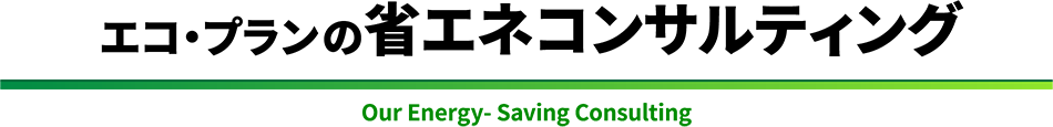 エコ・プランの省エネコンサルティング　Our Energy- Saving Consulting