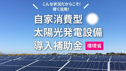 【要チェック！】環境省　自家消費型太陽光発電導入補助金　始まっています。